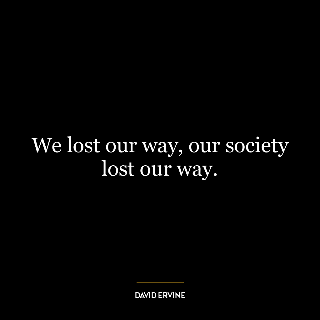 We lost our way, our society lost our way.