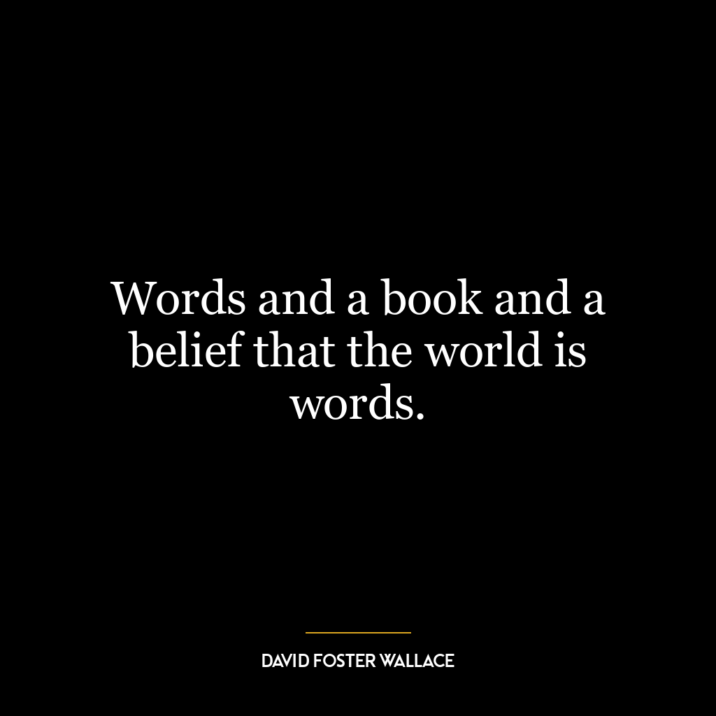 Words and a book and a belief that the world is words.