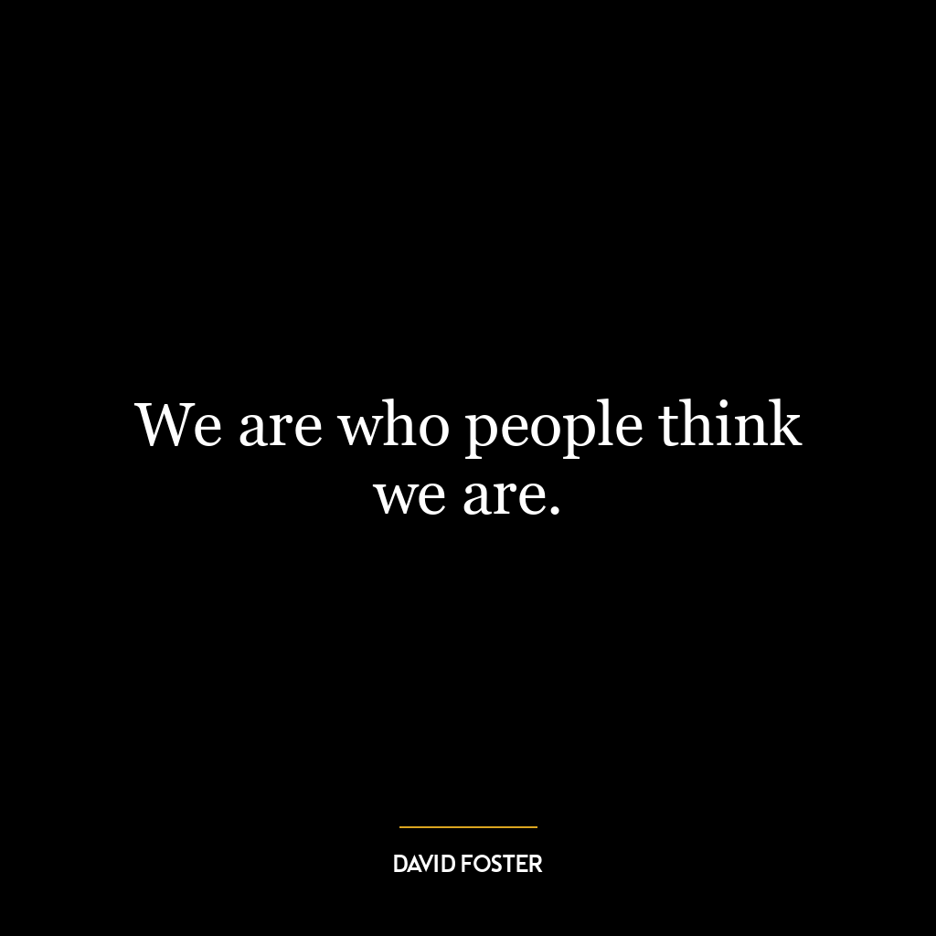 We are who people think we are.