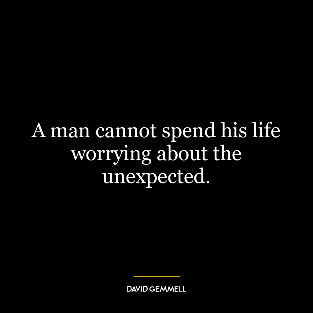 A man cannot spend his life worrying about the unexpected.