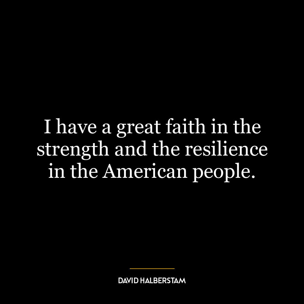 I have a great faith in the strength and the resilience in the American people.