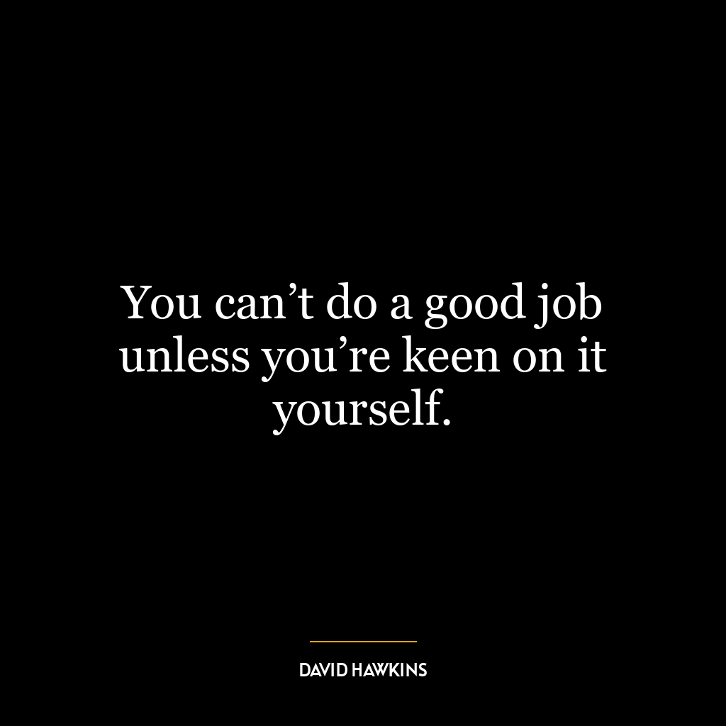 You can’t do a good job unless you’re keen on it yourself.