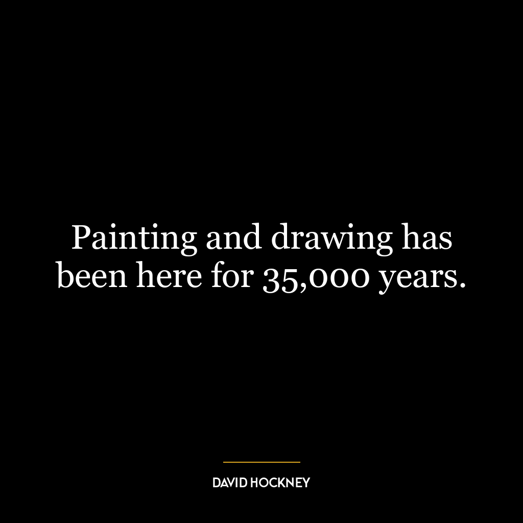 Painting and drawing has been here for 35,000 years.