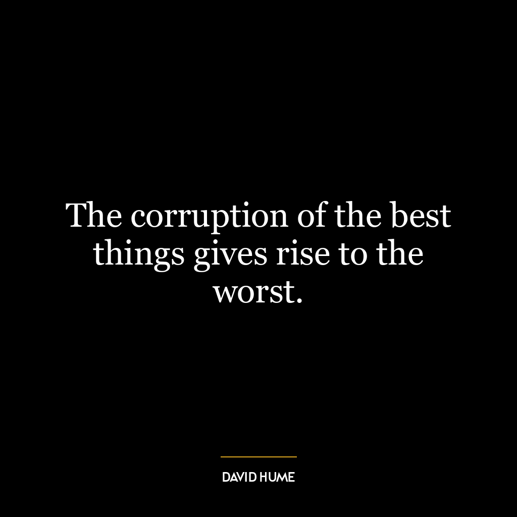 The corruption of the best things gives rise to the worst.