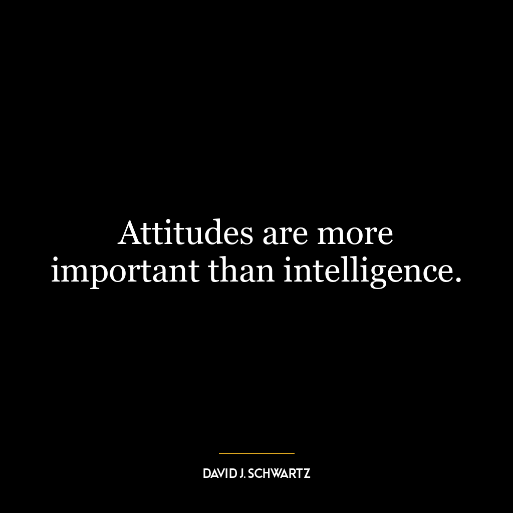 Attitudes are more important than intelligence.