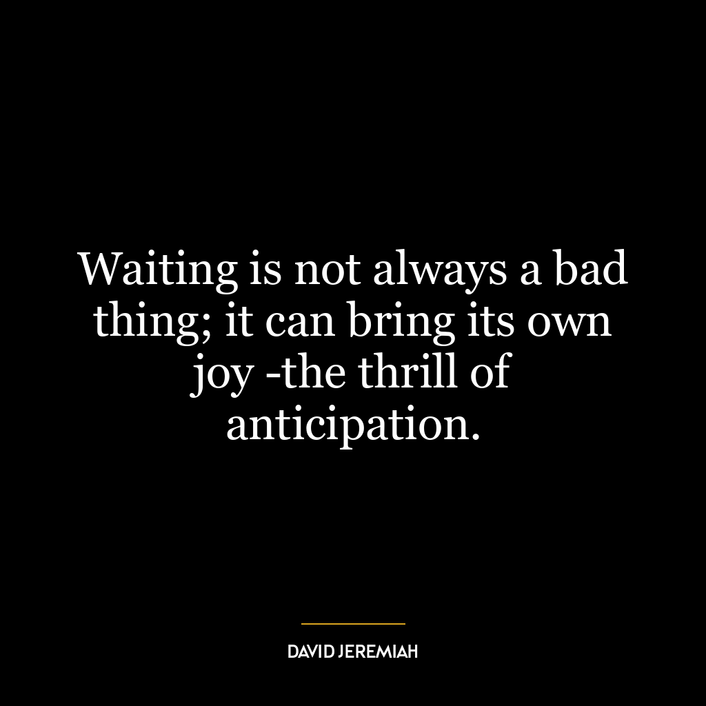 Waiting is not always a bad thing; it can bring its own joy -the thrill of anticipation.