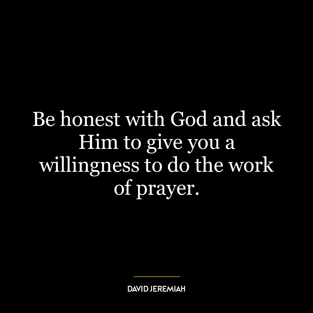 Be honest with God and ask Him to give you a willingness to do the work of prayer.