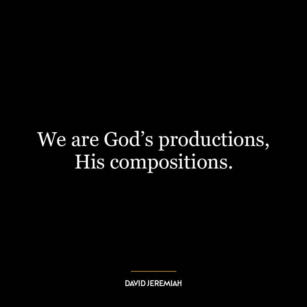 We are God’s productions, His compositions.