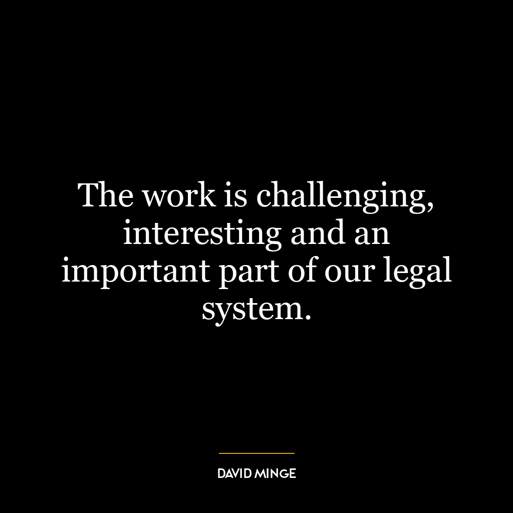 The work is challenging, interesting and an important part of our legal system.