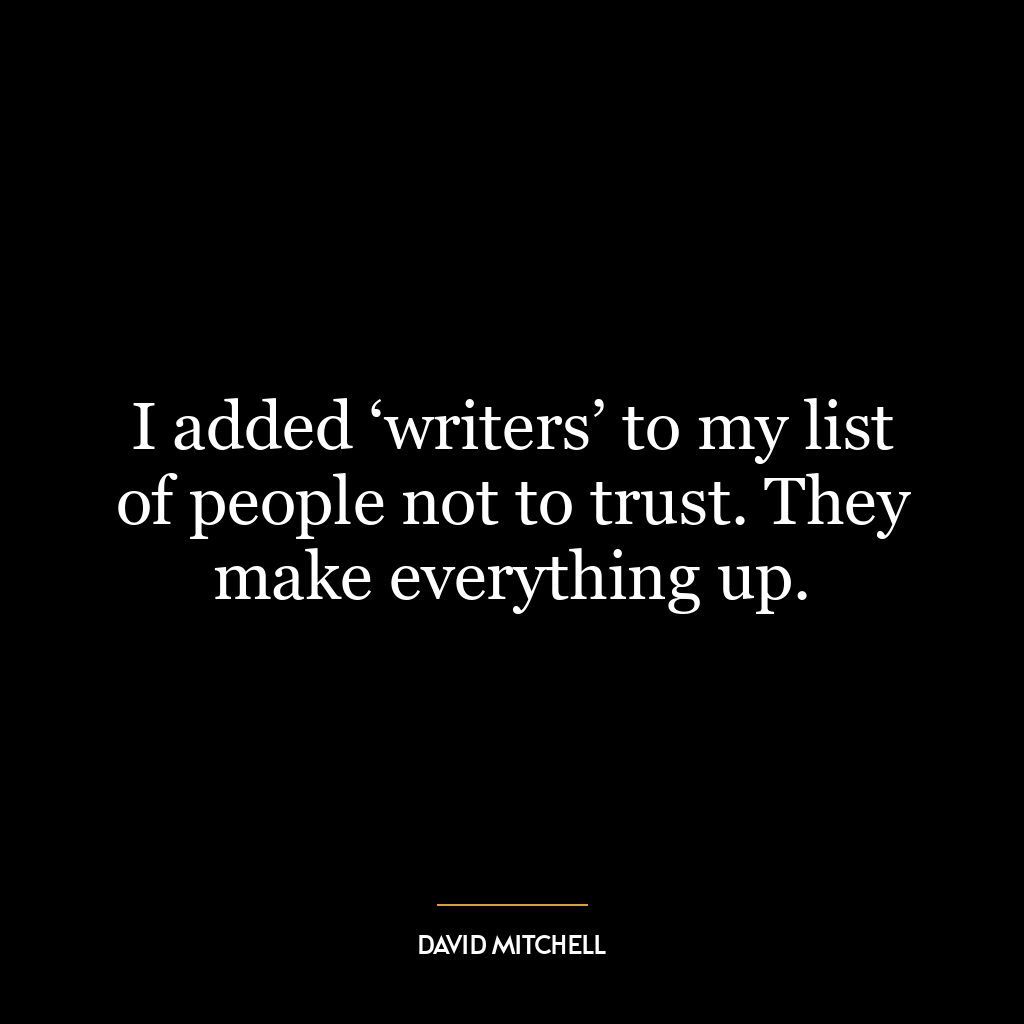 I added ‘writers’ to my list of people not to trust. They make everything up.