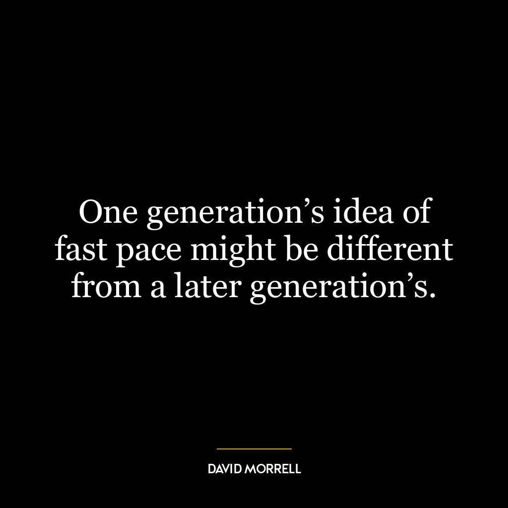 One generation’s idea of fast pace might be different from a later generation’s.