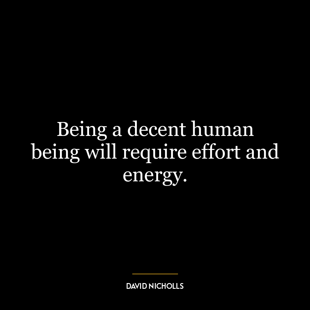 Being a decent human being will require effort and energy.