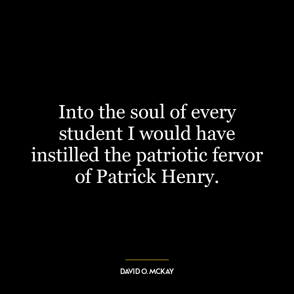 Into the soul of every student I would have instilled the patriotic fervor of Patrick Henry.