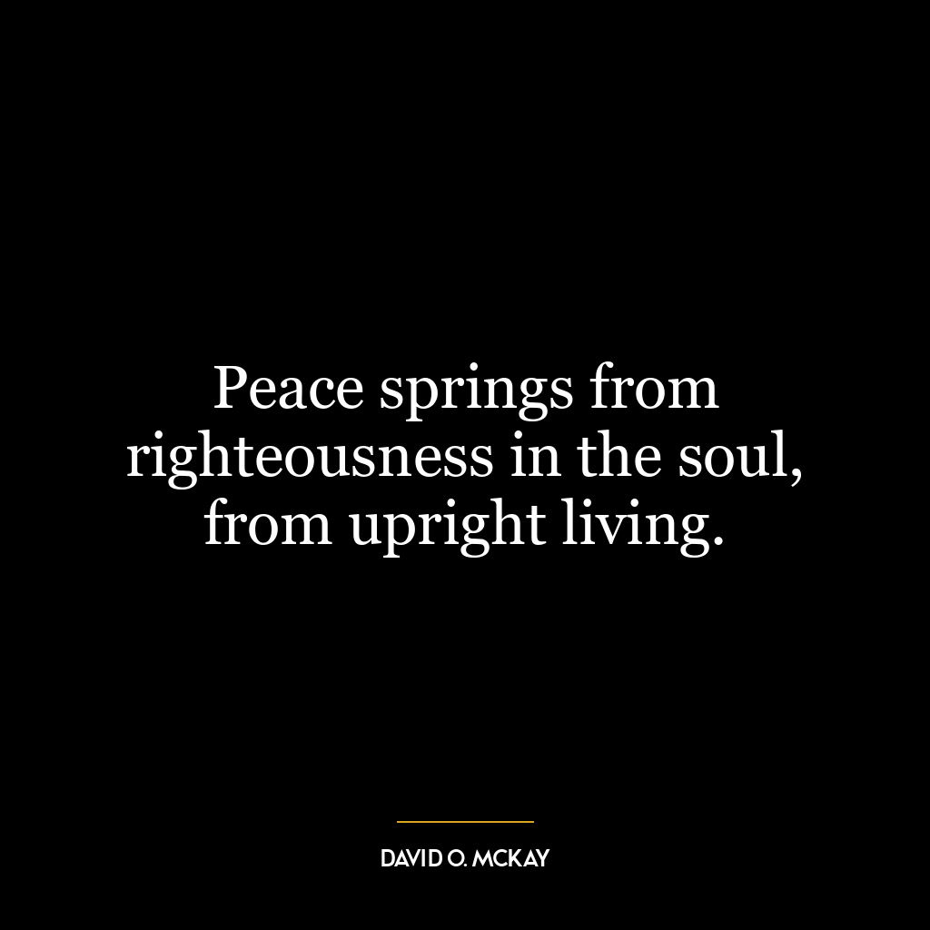 Peace springs from righteousness in the soul, from upright living.