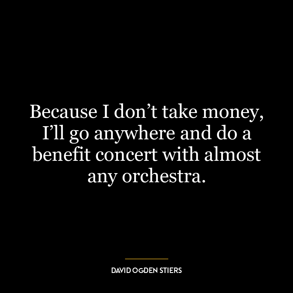 Because I don’t take money, I’ll go anywhere and do a benefit concert with almost any orchestra.