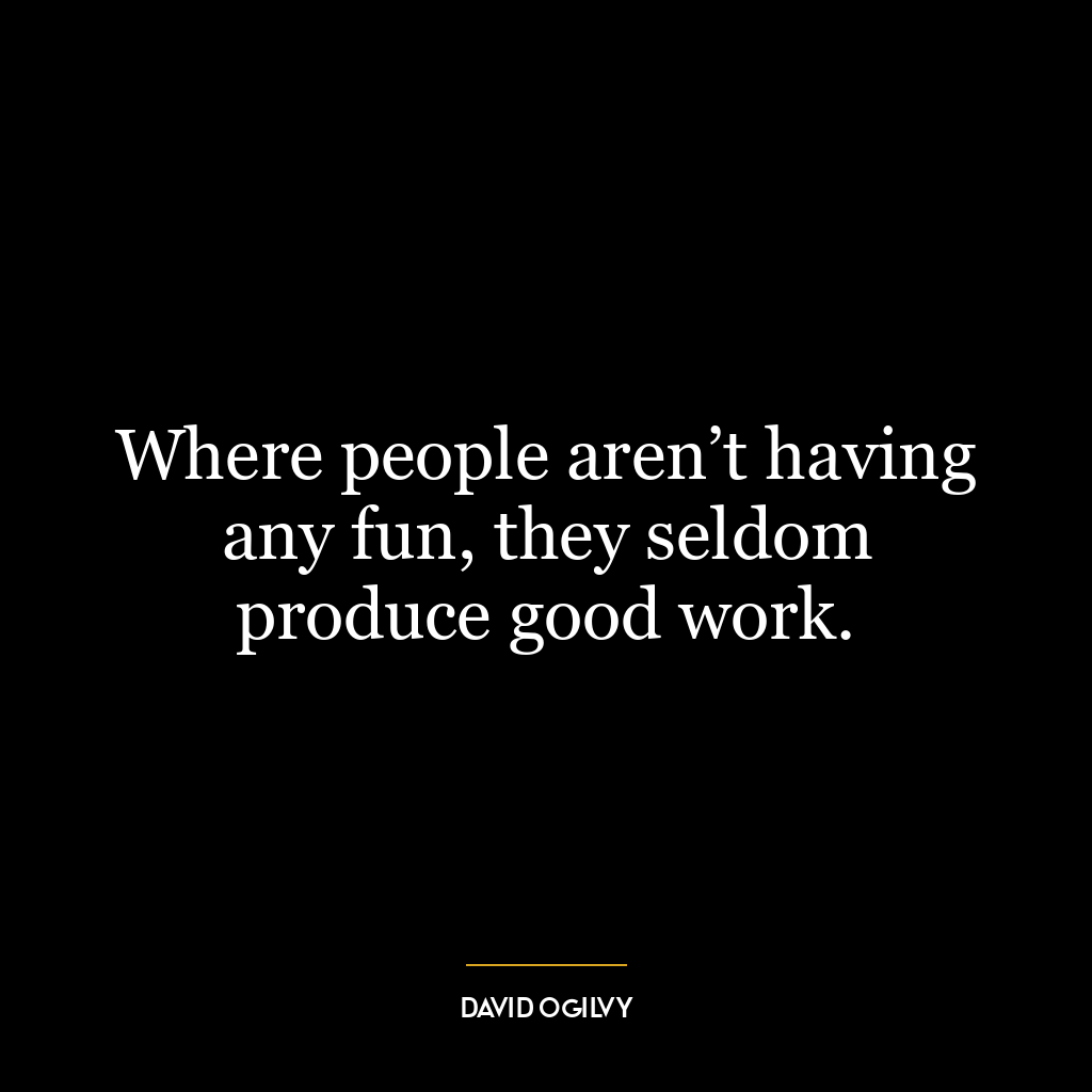 Where people aren’t having any fun, they seldom produce good work.