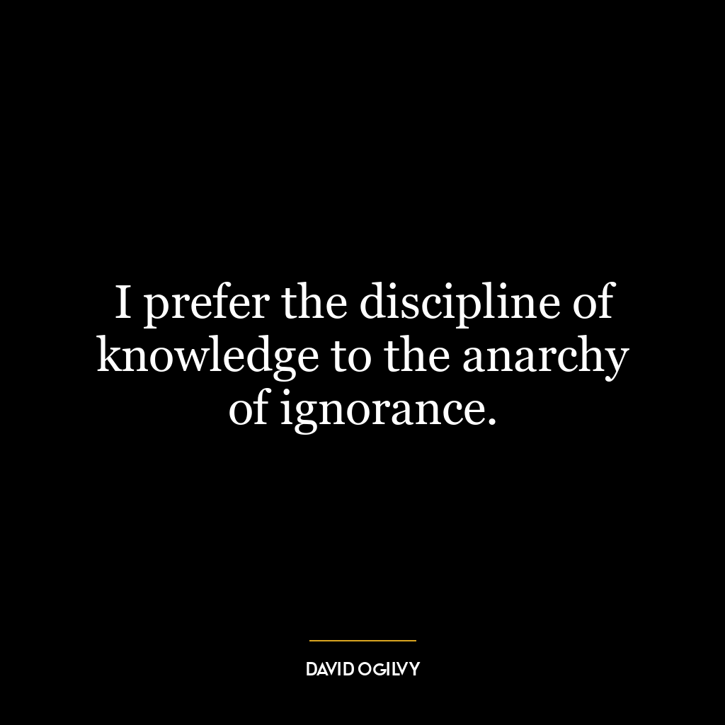 I prefer the discipline of knowledge to the anarchy of ignorance.