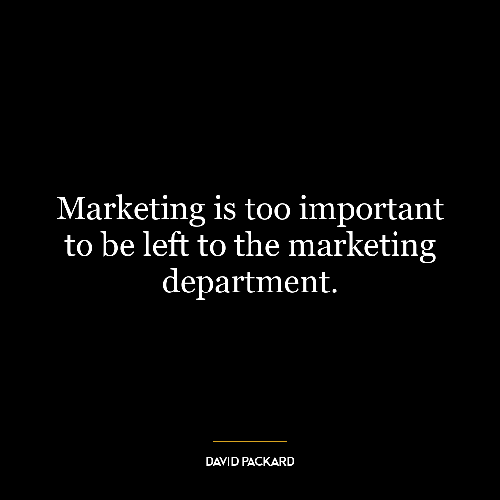 Marketing is too important to be left to the marketing department.