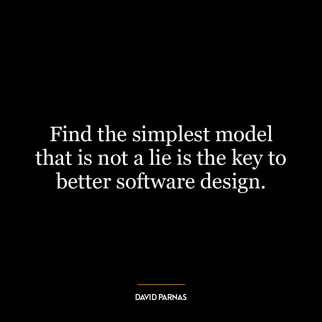 Find the simplest model that is not a lie is the key to better software design.