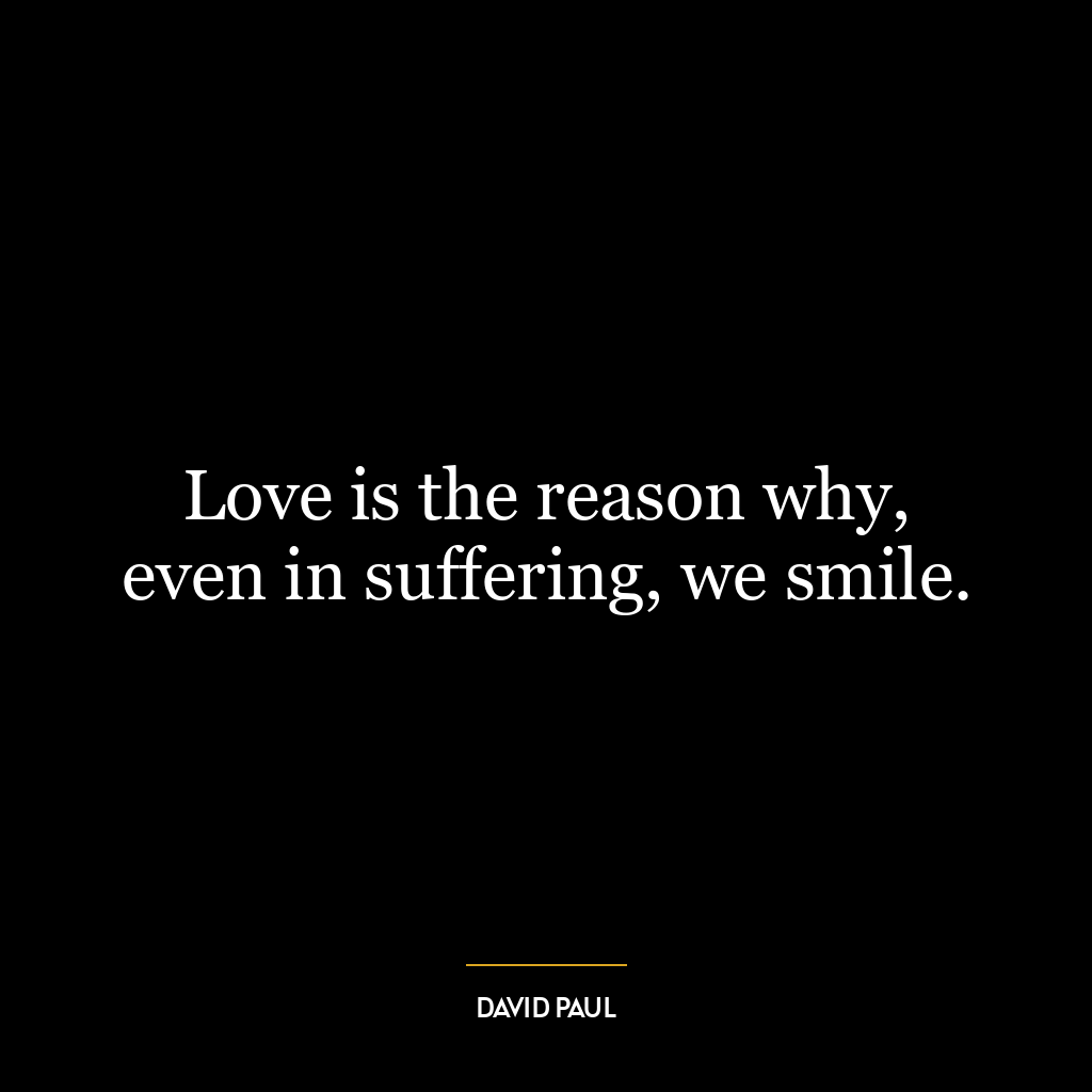 Love is the reason why, even in suffering, we smile.