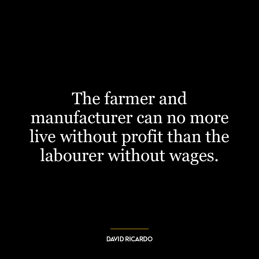 The farmer and manufacturer can no more live without profit than the labourer without wages.