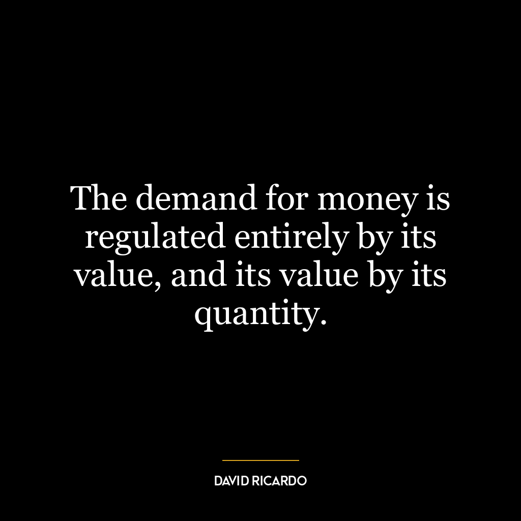 The demand for money is regulated entirely by its value, and its value by its quantity.