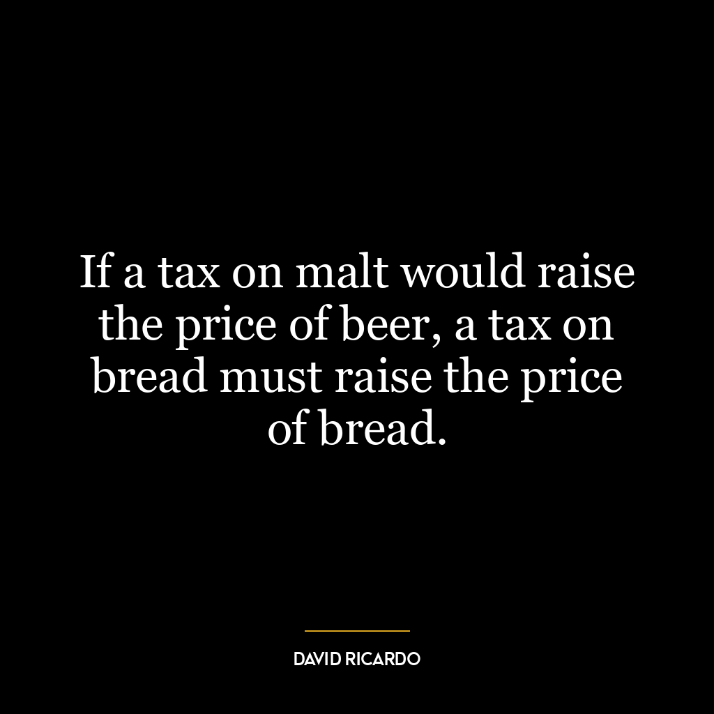 If a tax on malt would raise the price of beer, a tax on bread must raise the price of bread.