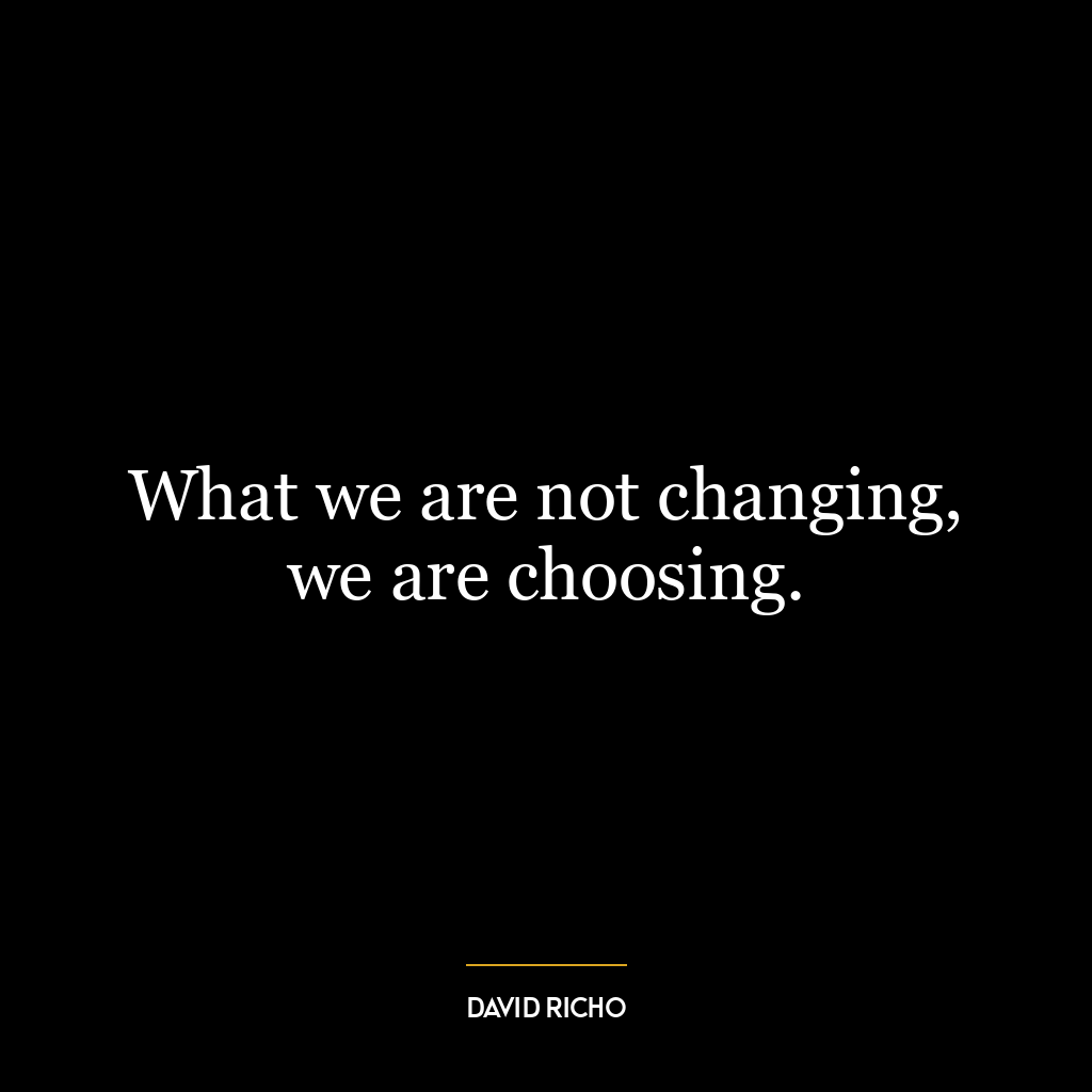 What we are not changing, we are choosing.