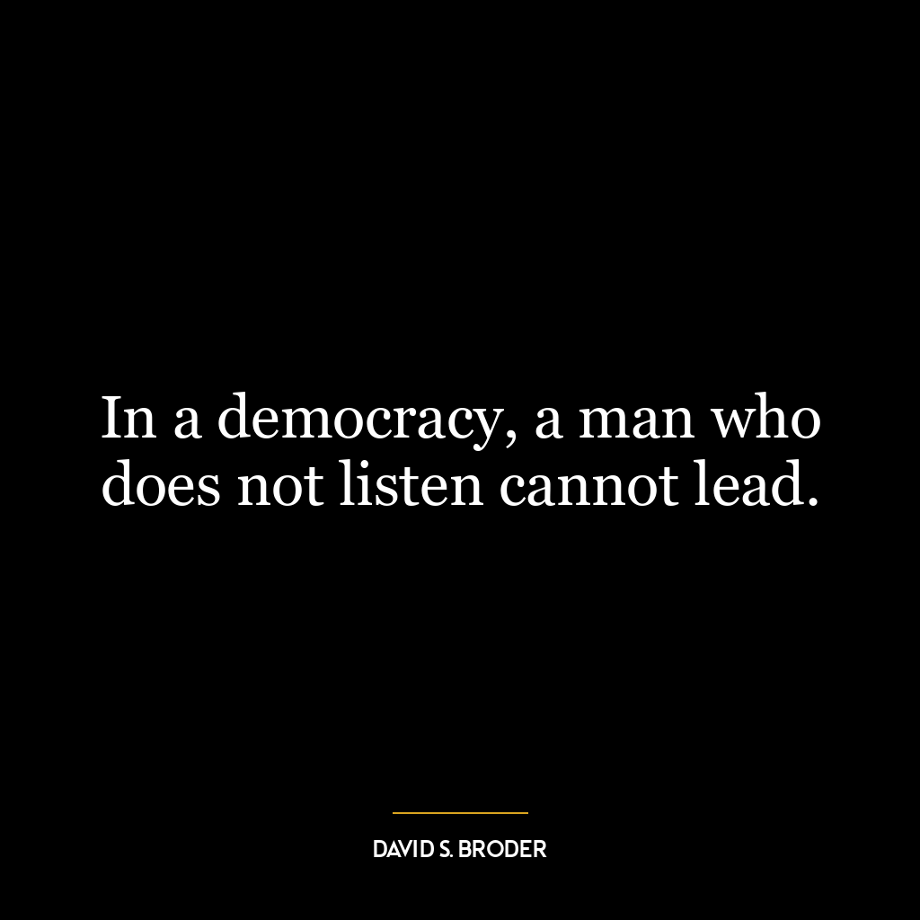 In a democracy, a man who does not listen cannot lead.