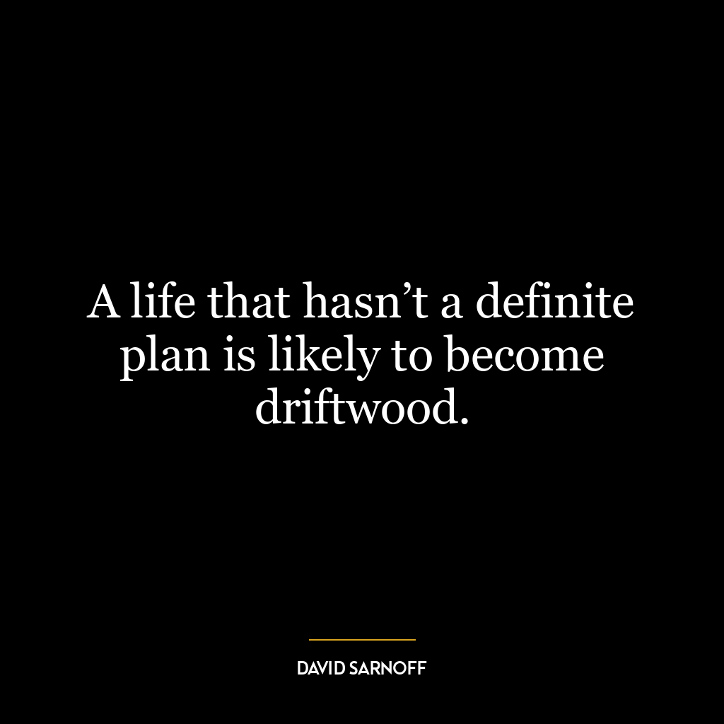 A life that hasn’t a definite plan is likely to become driftwood.