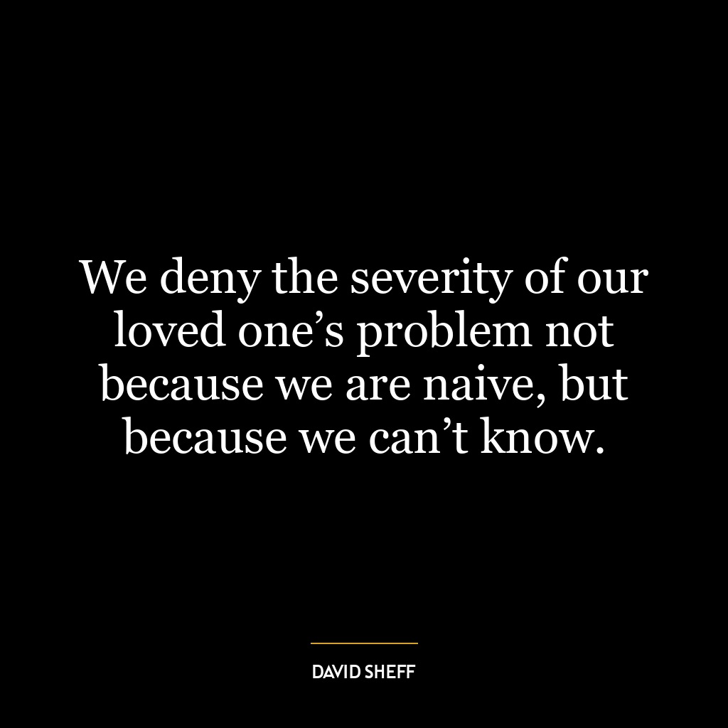 We deny the severity of our loved one’s problem not because we are naive, but because we can’t know.