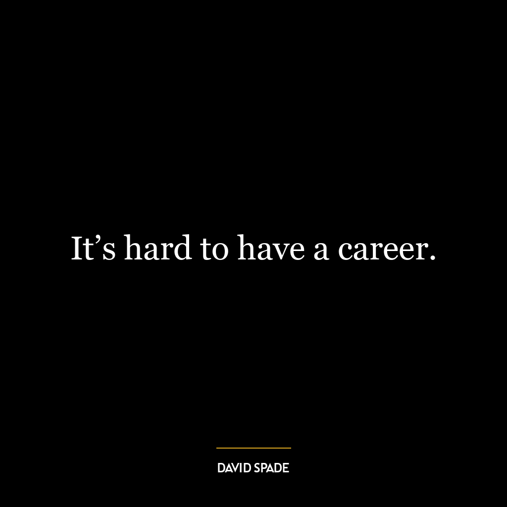 It’s hard to have a career.