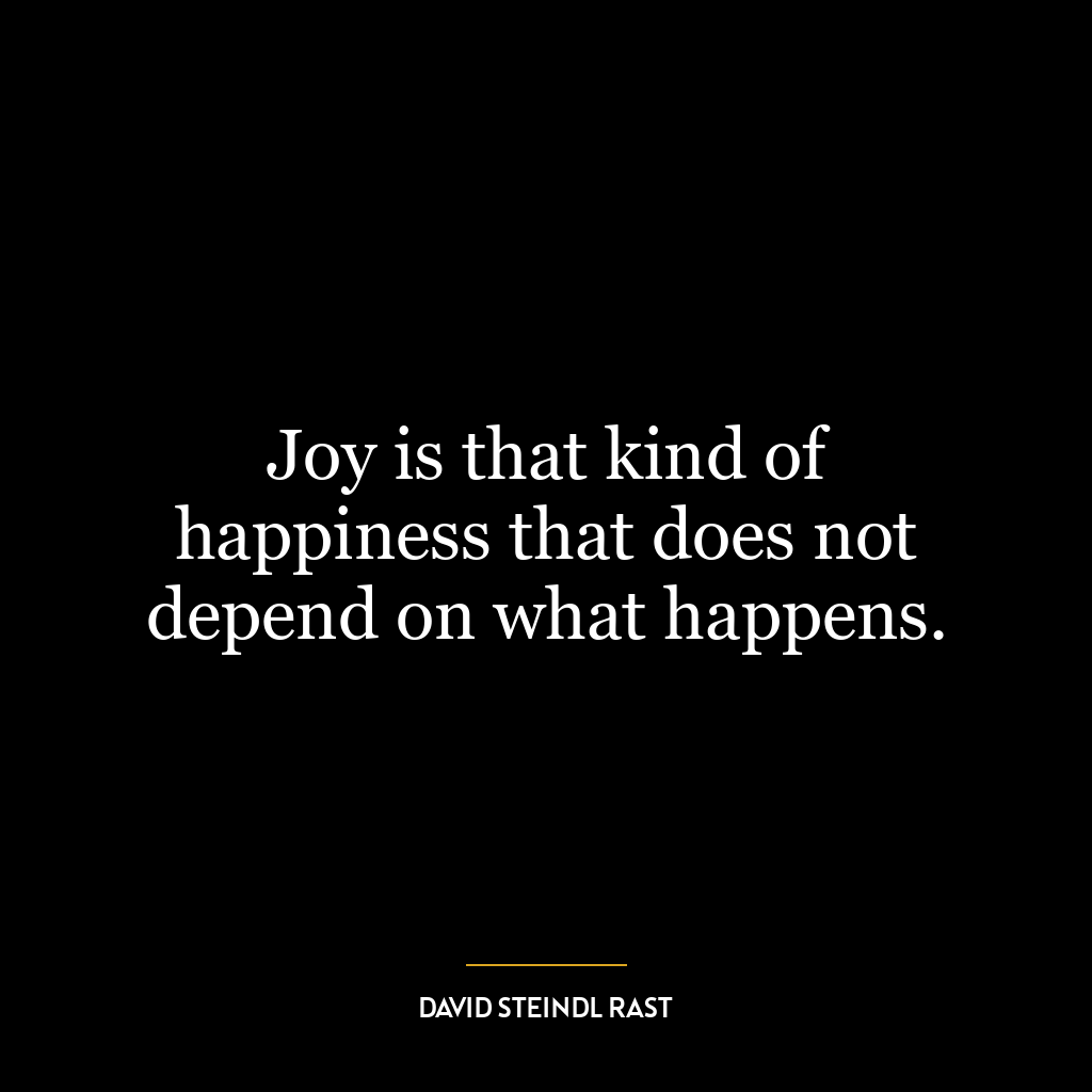 Joy is that kind of happiness that does not depend on what happens.