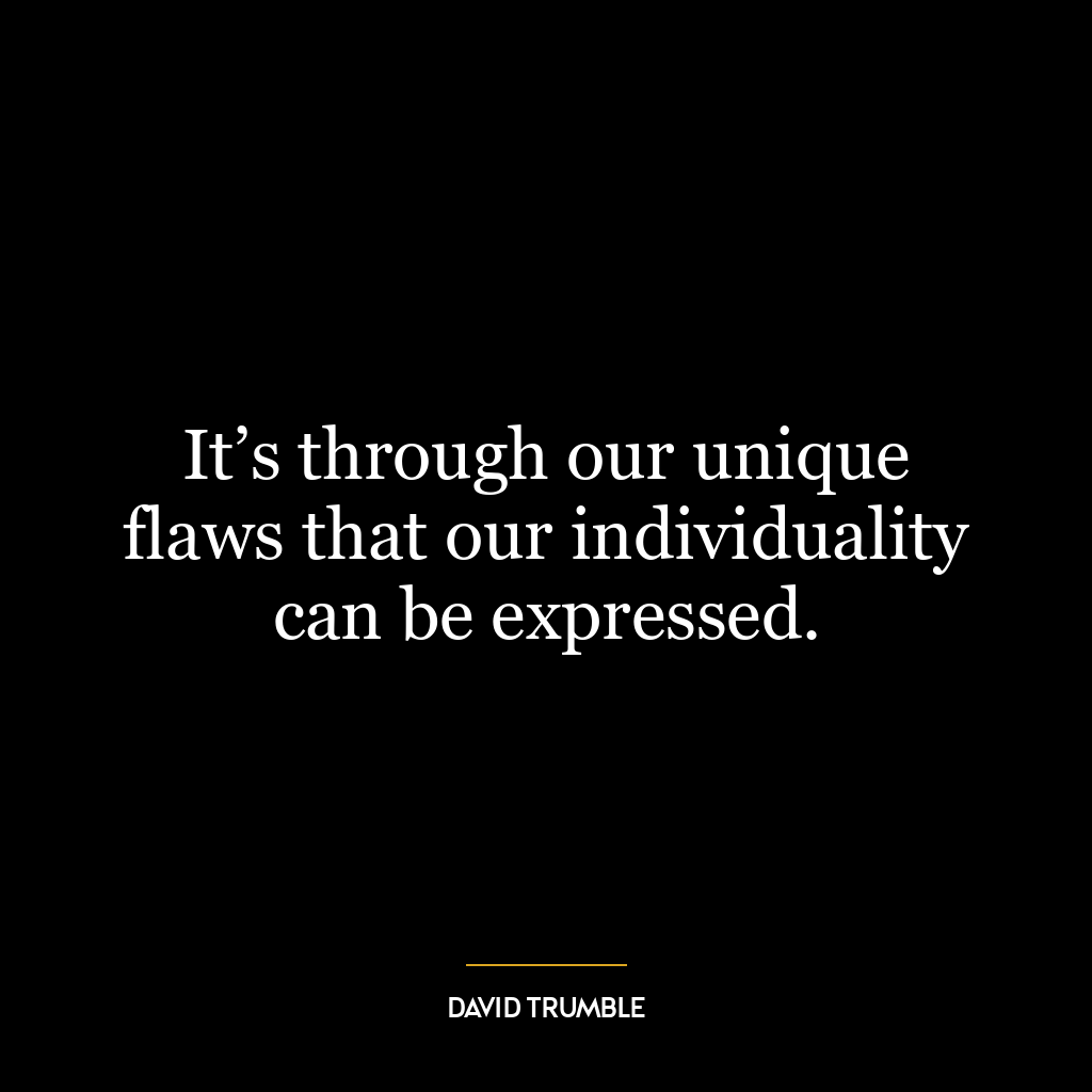 It’s through our unique flaws that our individuality can be expressed.