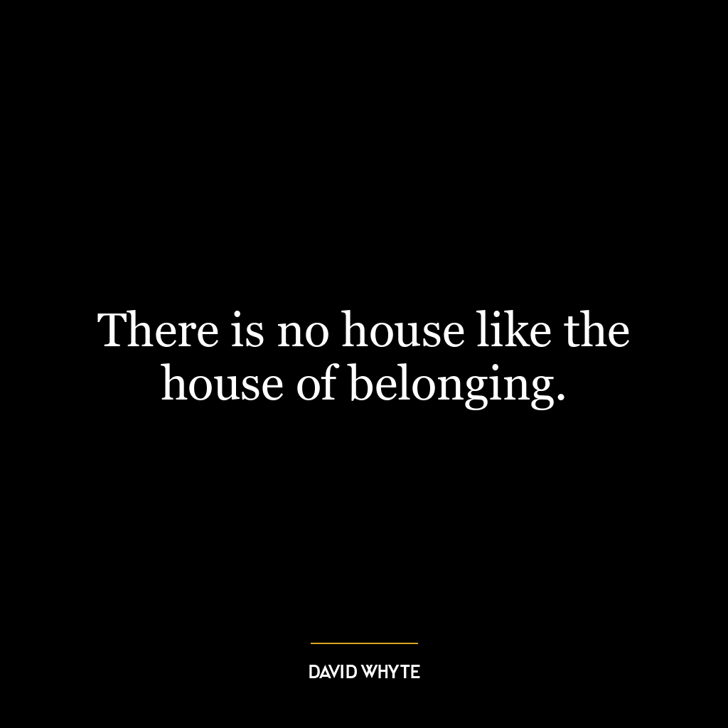 There is no house like the house of belonging.