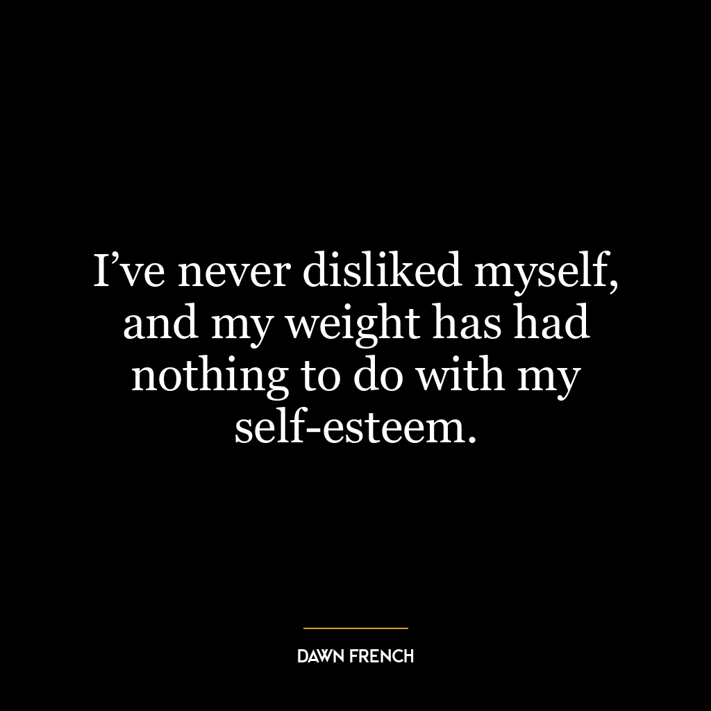 I’ve never disliked myself, and my weight has had nothing to do with my self-esteem.