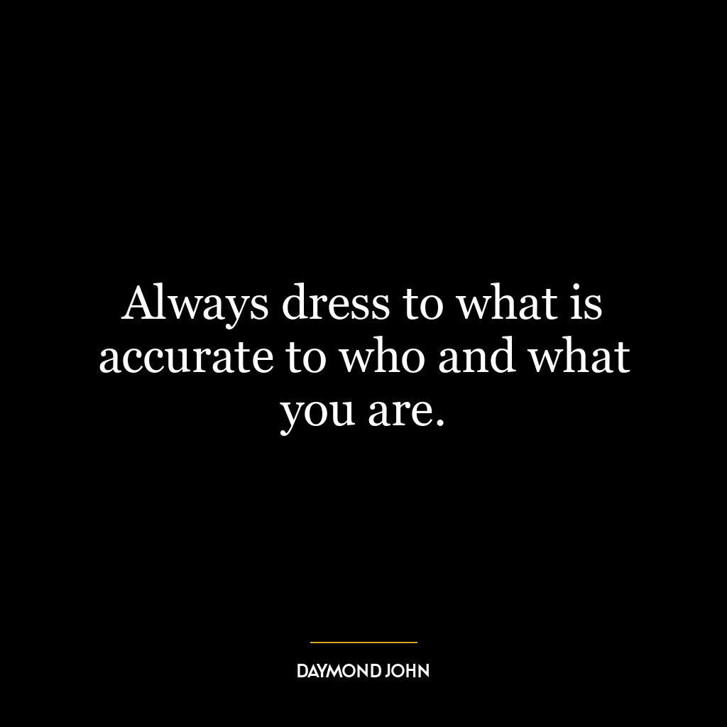 Always dress to what is accurate to who and what you are.