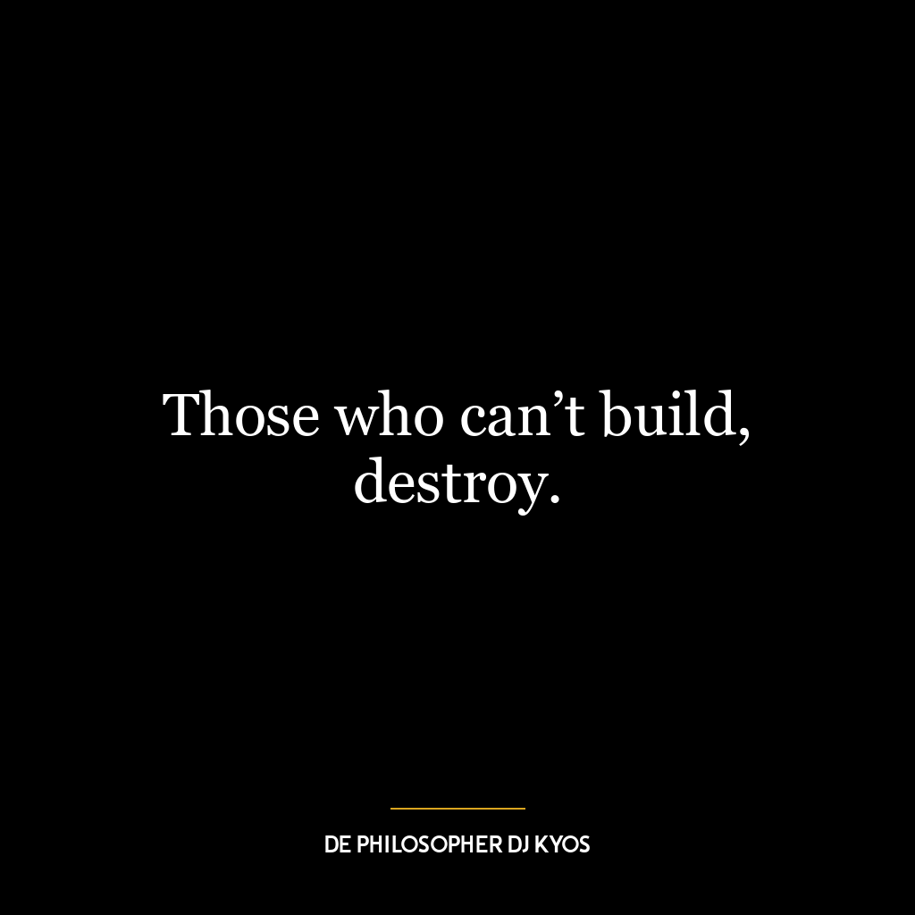 Those who can’t build, destroy.