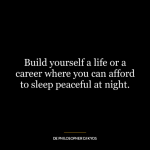 Build yourself a life or a career where you can afford to sleep peaceful at night.