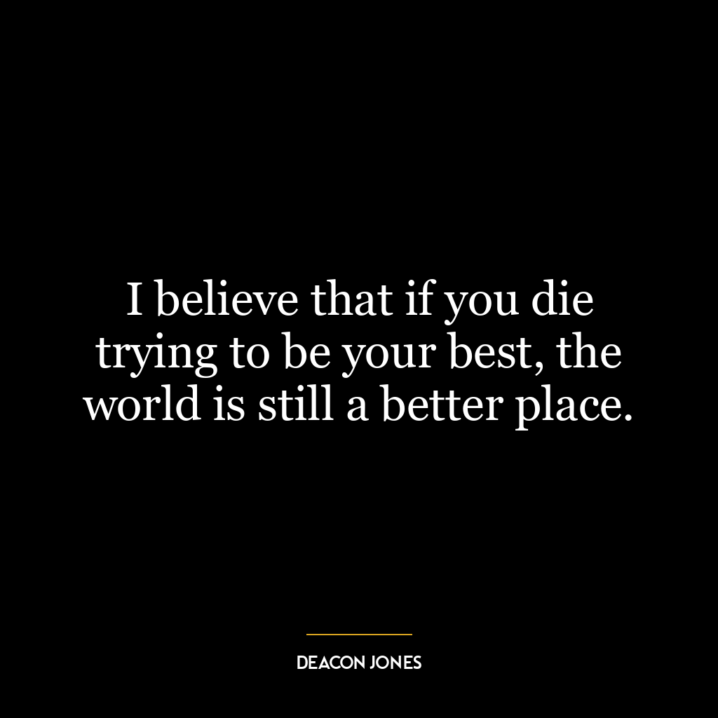 I believe that if you die trying to be your best, the world is still a better place.