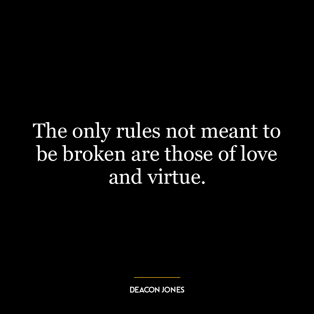 The only rules not meant to be broken are those of love and virtue.