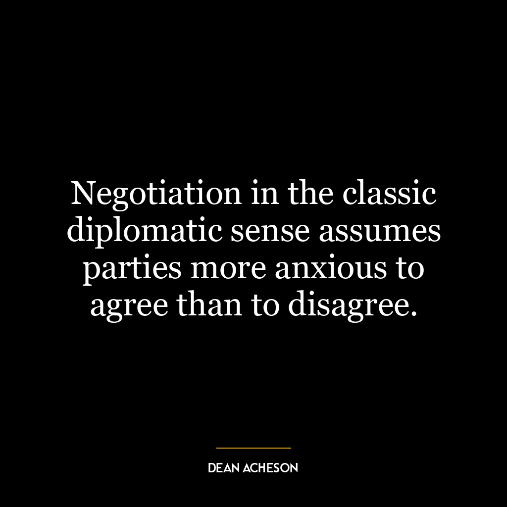 Negotiation in the classic diplomatic sense assumes parties more anxious to agree than to disagree.