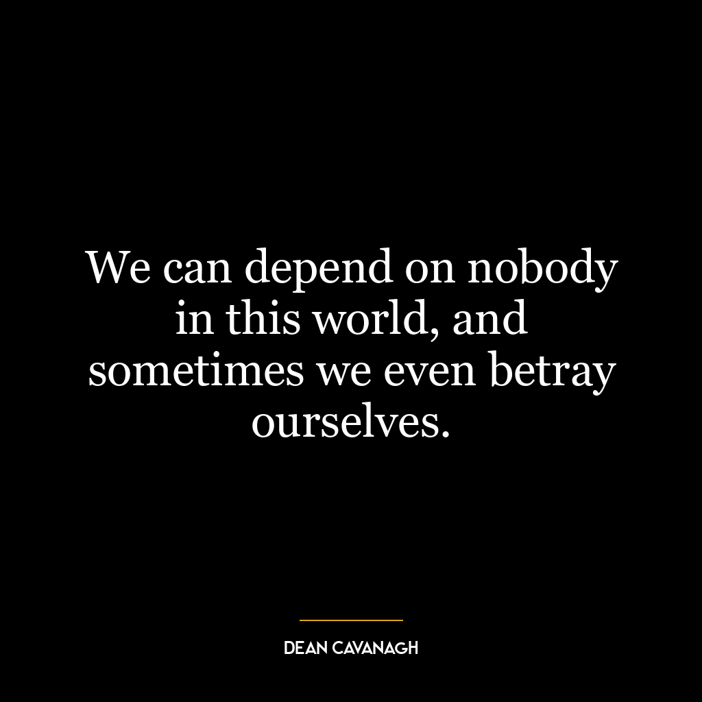 We can depend on nobody in this world, and sometimes we even betray ourselves.