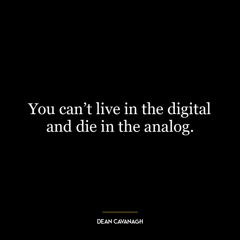 You can’t live in the digital and die in the analog.