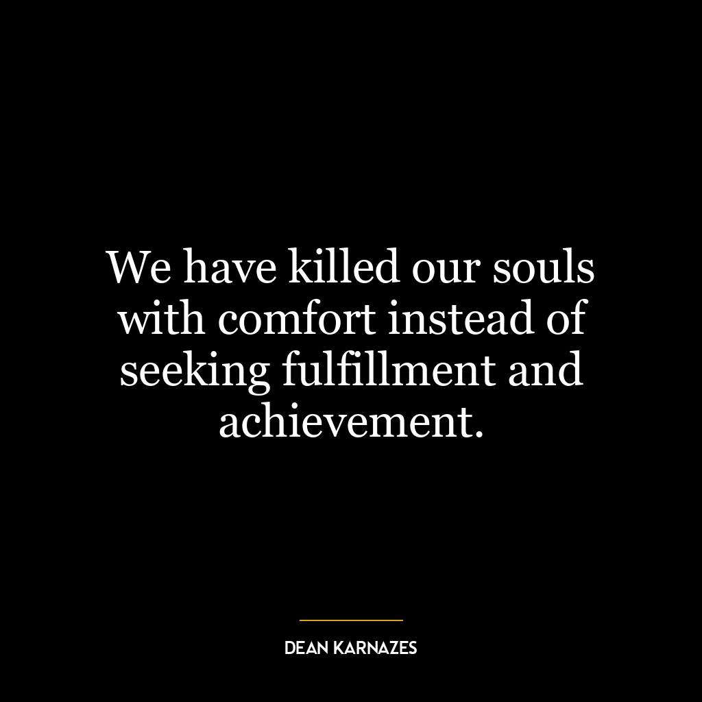 We have killed our souls with comfort instead of seeking fulfillment and achievement.