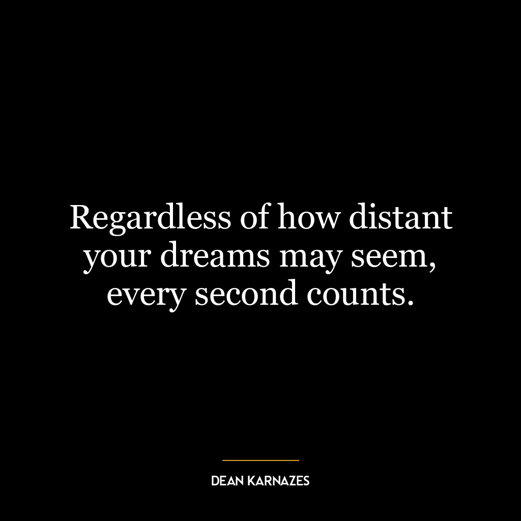 Regardless of how distant your dreams may seem, every second counts.