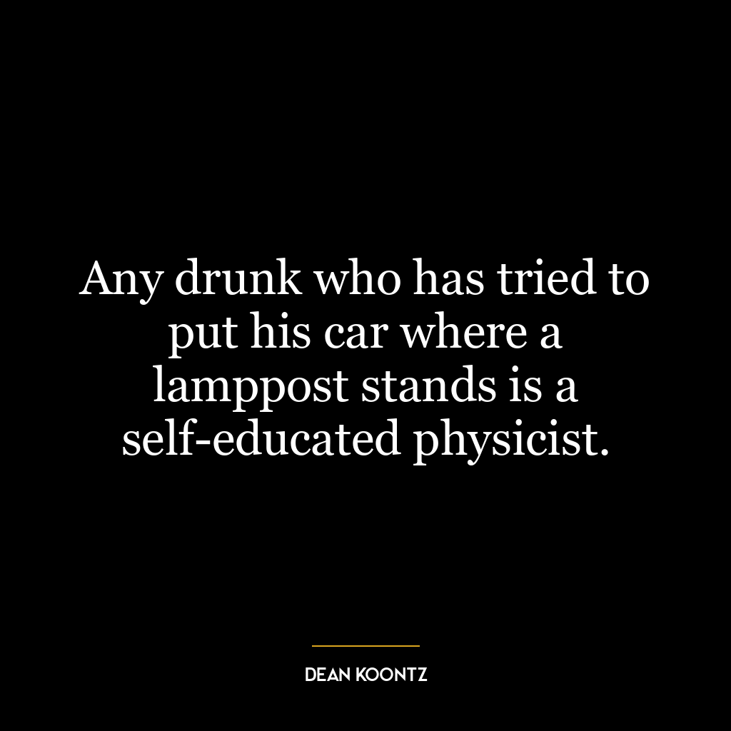 Any drunk who has tried to put his car where a lamppost stands is a self-educated physicist.