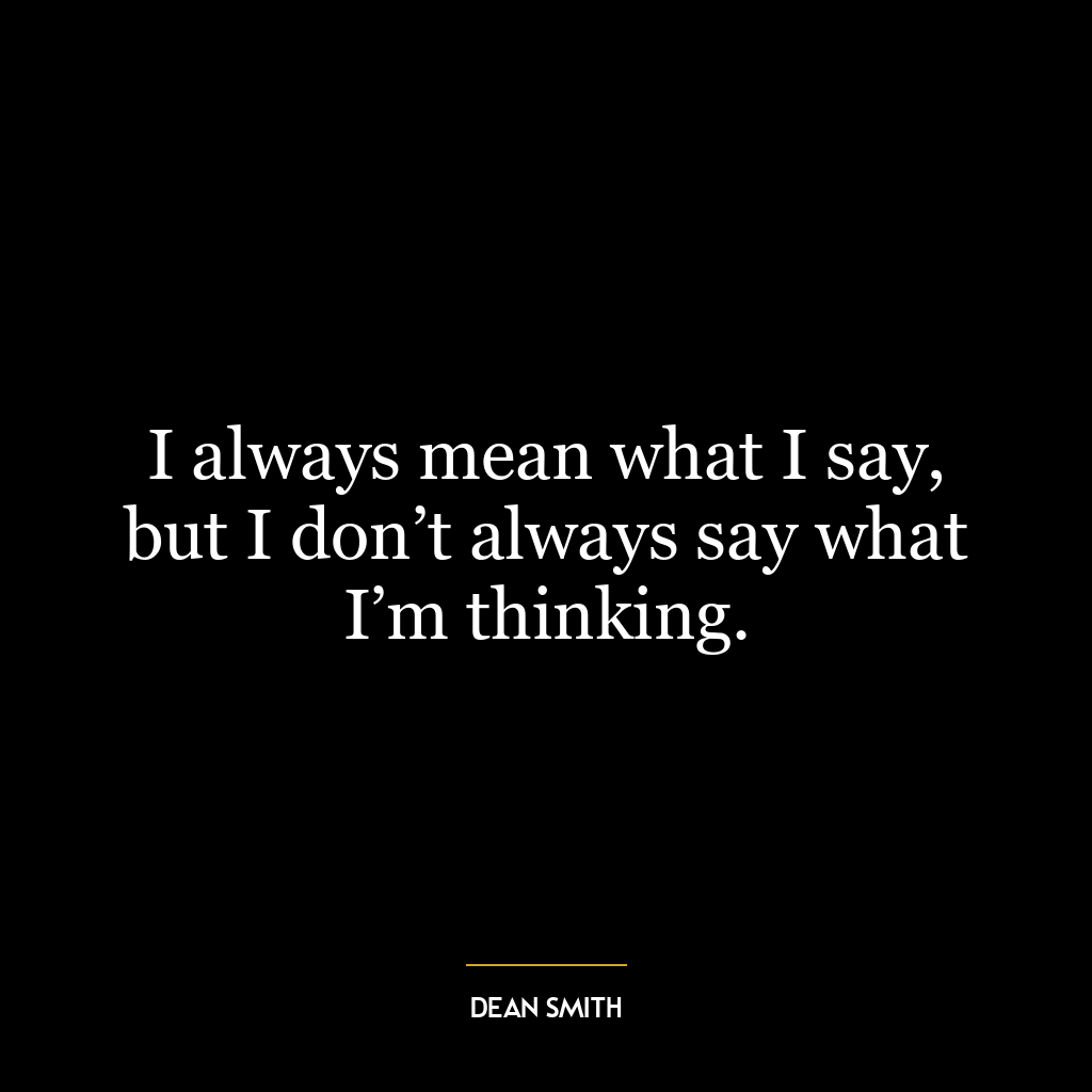 I always mean what I say, but I don’t always say what I’m thinking.