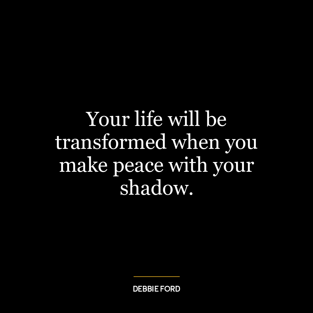 Your life will be transformed when you make peace with your shadow.