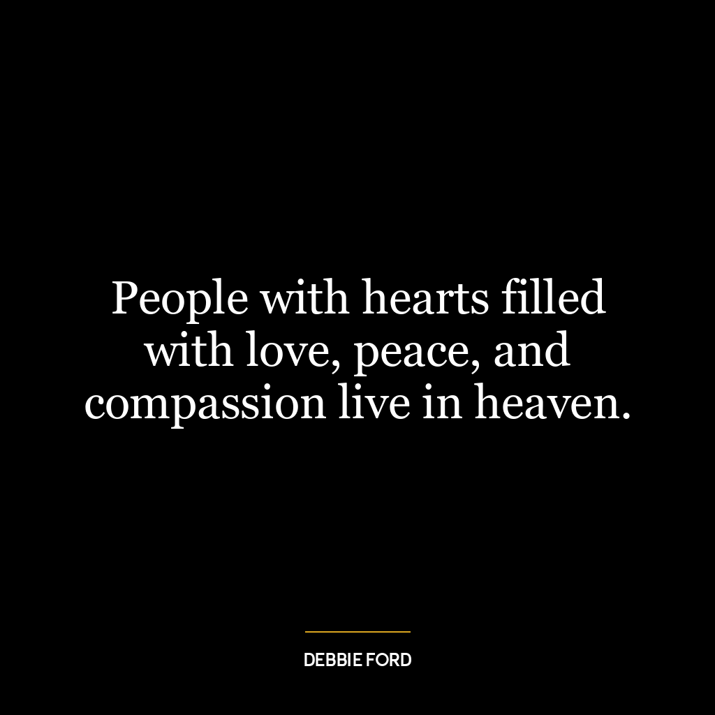 People with hearts filled with love, peace, and compassion live in heaven.